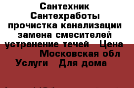 Сантехник Сантехработы прочистка канализации замена смесителей устранение течей › Цена ­ 1 000 - Московская обл. Услуги » Для дома   